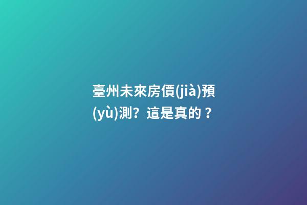 臺州未來房價(jià)預(yù)測？這是真的？